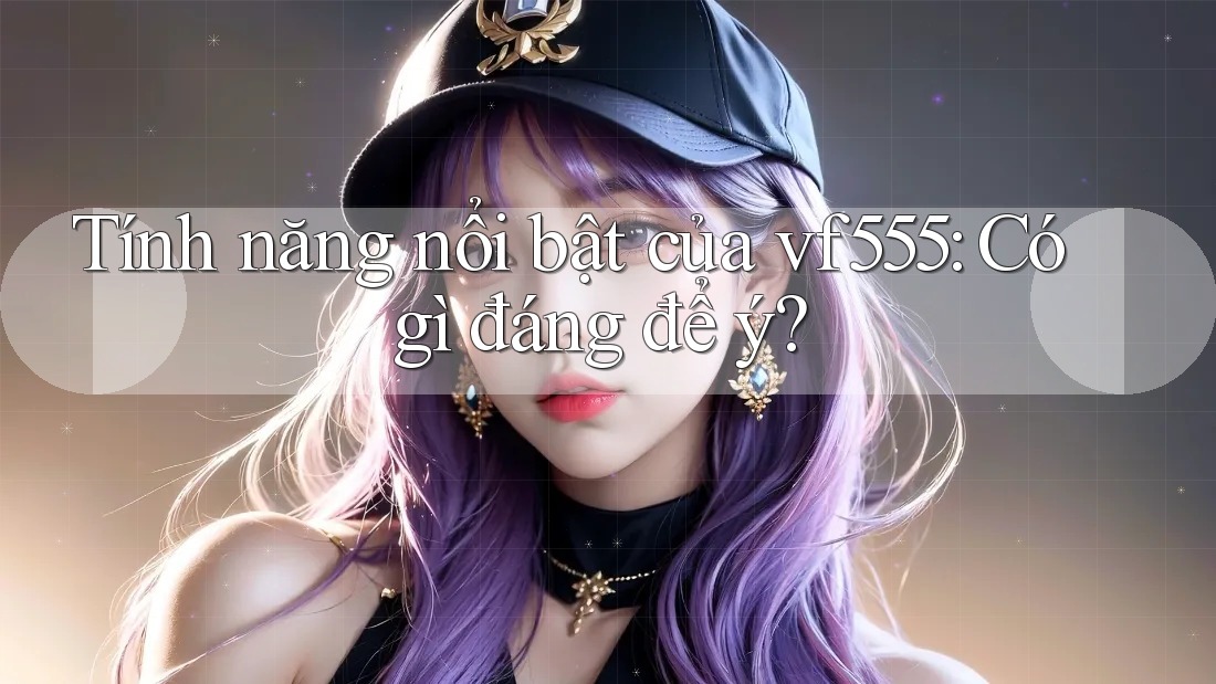 Tính năng nổi bật của vf555: Có gì đáng để ý?