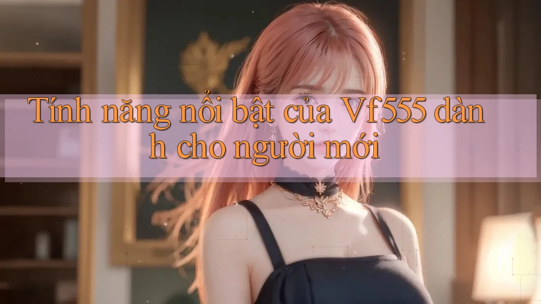 Tính năng nổi bật của Vf555 dành cho người mới