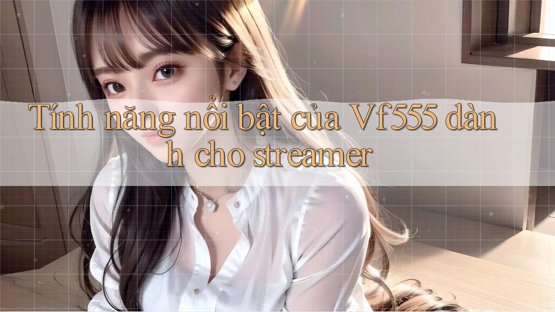 Tính năng nổi bật của Vf555 dành cho streamer Tính năng nổi bật của Vf555 dành cho streamer