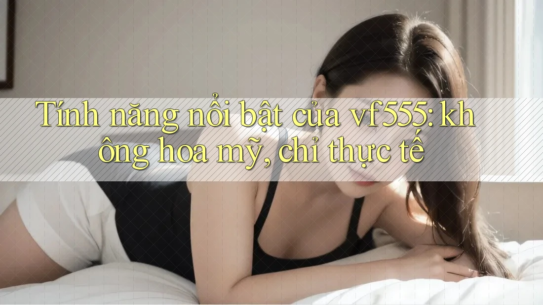 Tính năng nổi bật của vf555: không hoa mỹ, chỉ thực tế