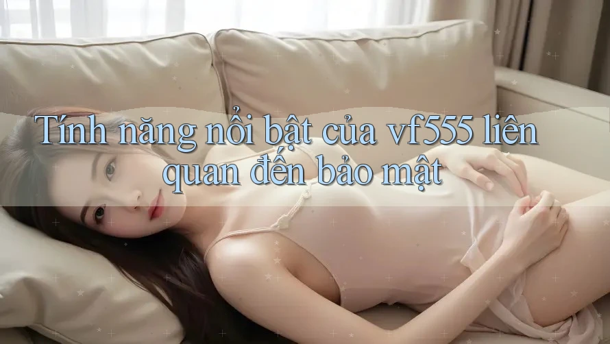 Tính năng nổi bật của vf555 liên quan đến bảo mật