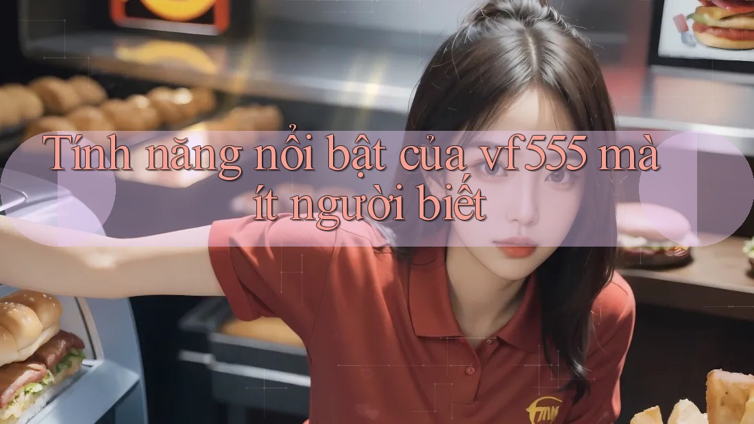 Tính năng nổi bật của vf555 mà ít người biết Tính năng nổi bật của vf555 mà ít người biết