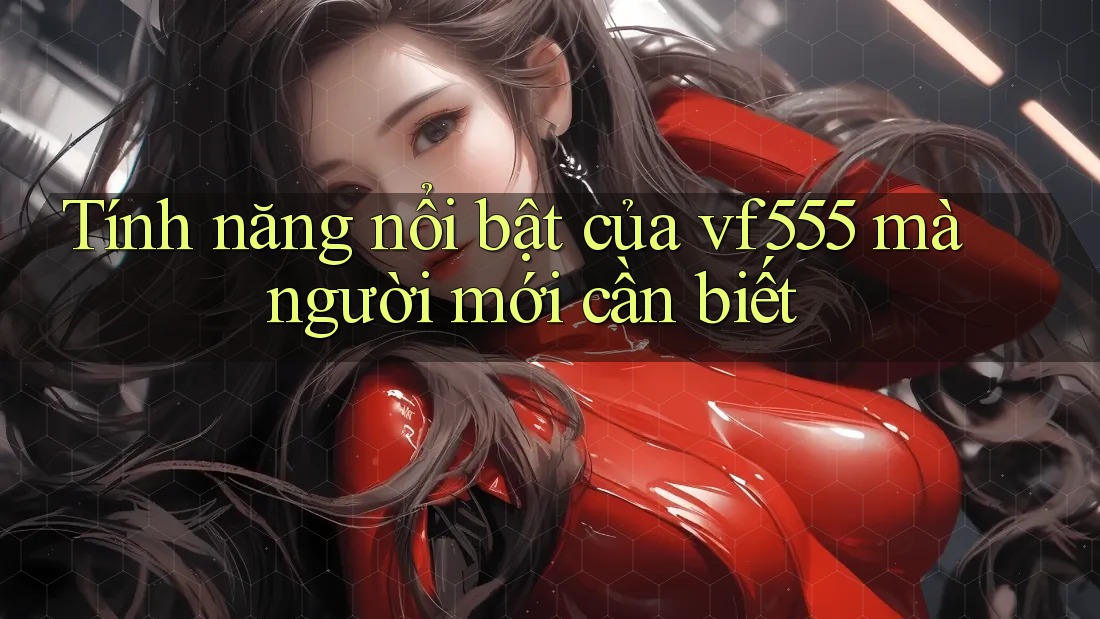 Tính năng nổi bật của vf555 mà người mới cần biết