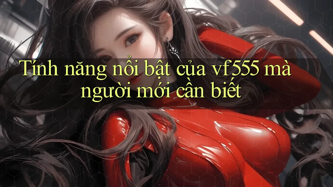 Tính năng nổi bật của vf555 mà người mới cần biết