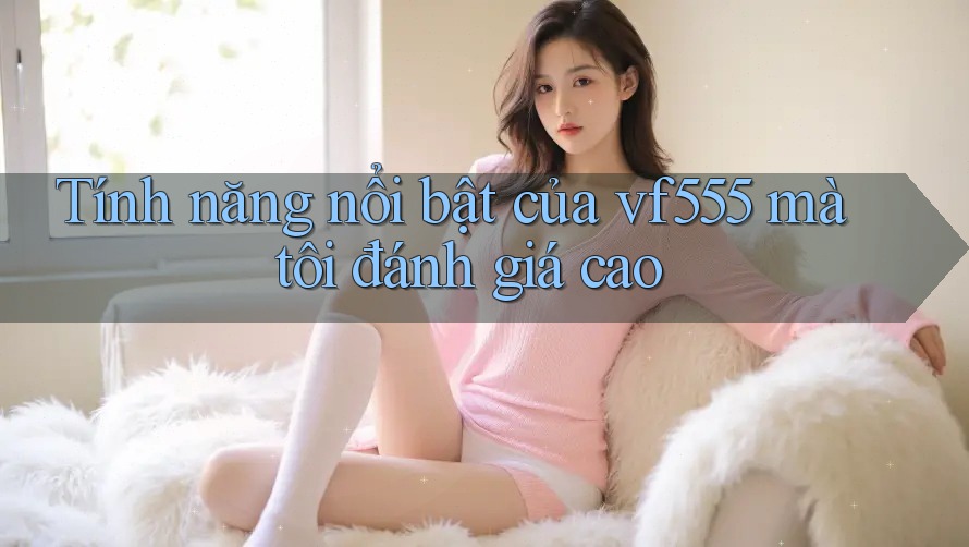 Tính năng nổi bật của vf555 mà tôi đánh giá cao
