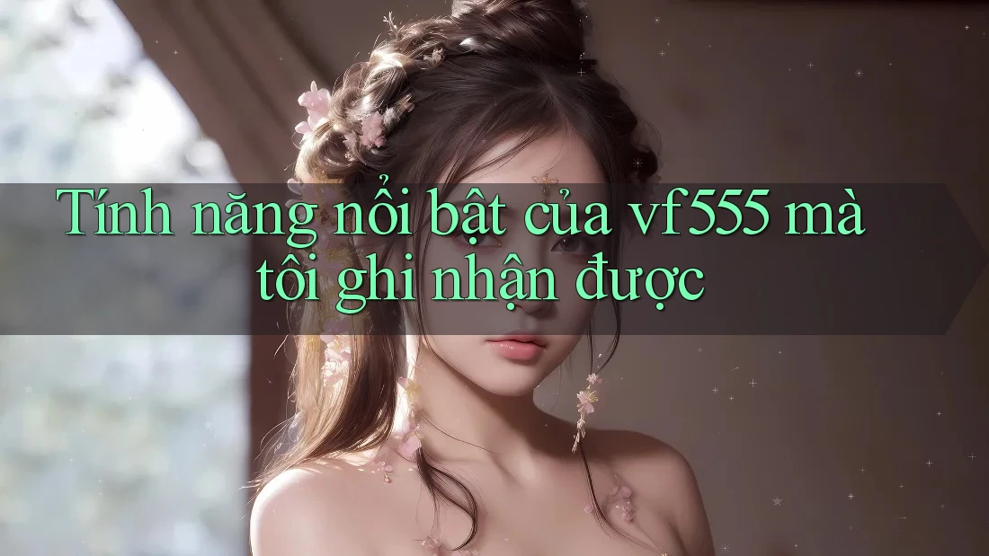 Tính năng nổi bật của vf555 mà tôi ghi nhận được