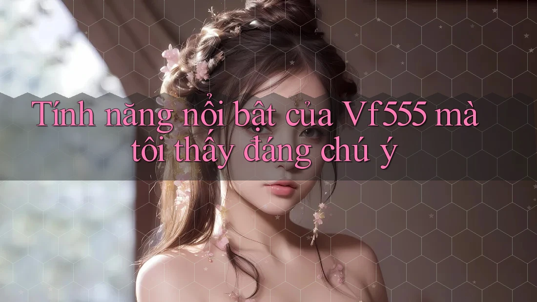 Tính năng nổi bật của Vf555 mà tôi thấy đáng chú ý