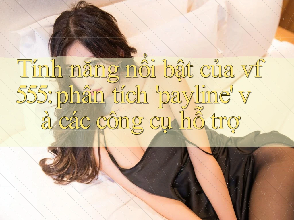 Tính năng nổi bật của vf555: phân tích 'payline' và các công cụ hỗ trợ
