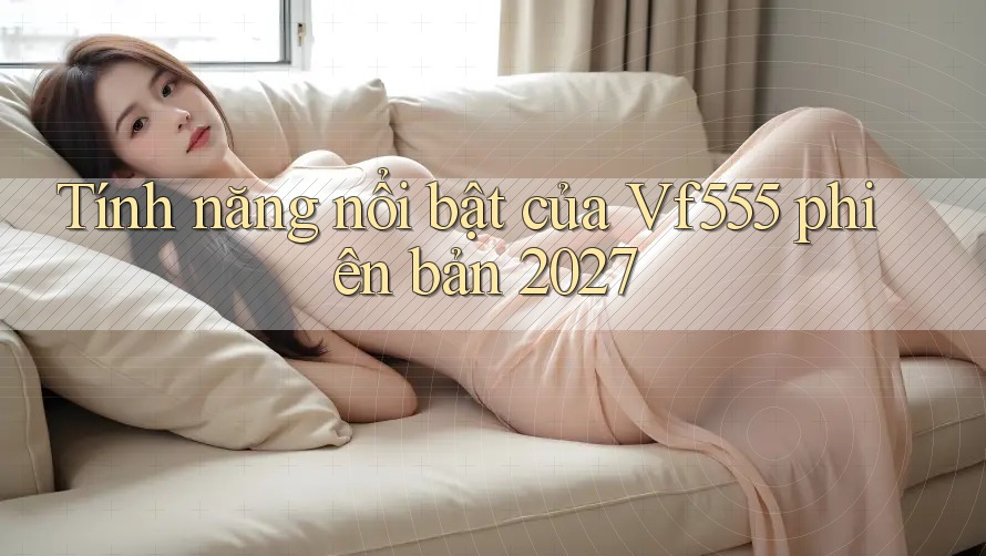 Tính năng nổi bật của Vf555 phiên bản 2027