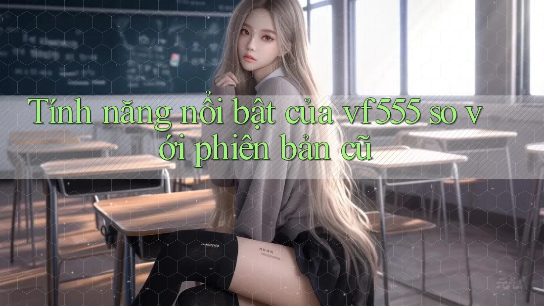 Tính năng nổi bật của vf555 so với phiên bản cũ