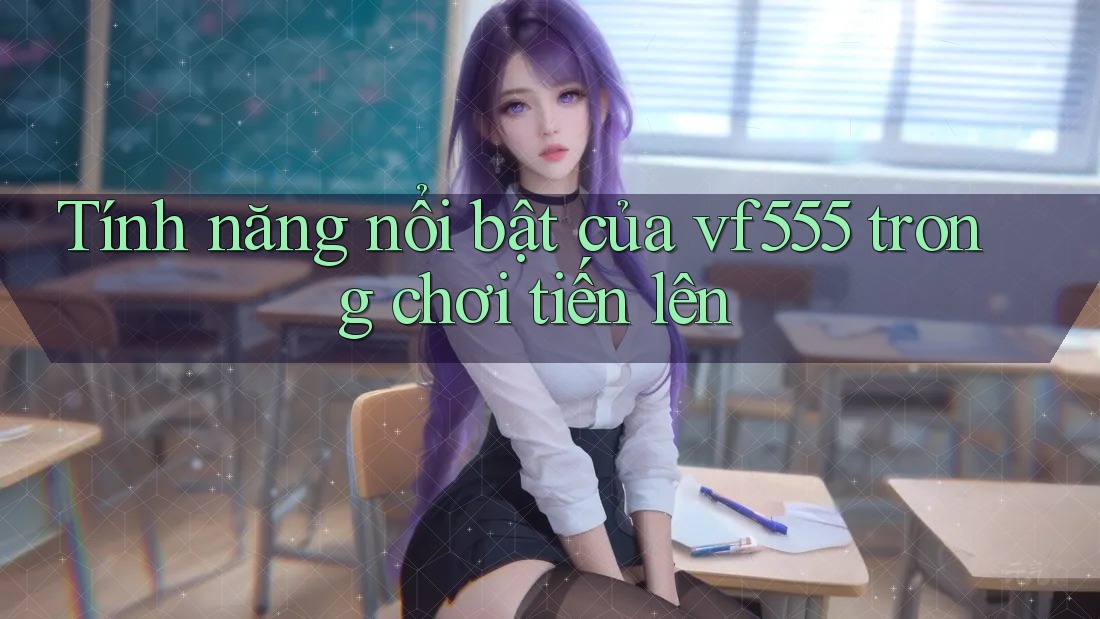 Tính năng nổi bật của vf555 trong chơi tiến lên Tính năng nổi bật của vf555 trong chơi tiến lên