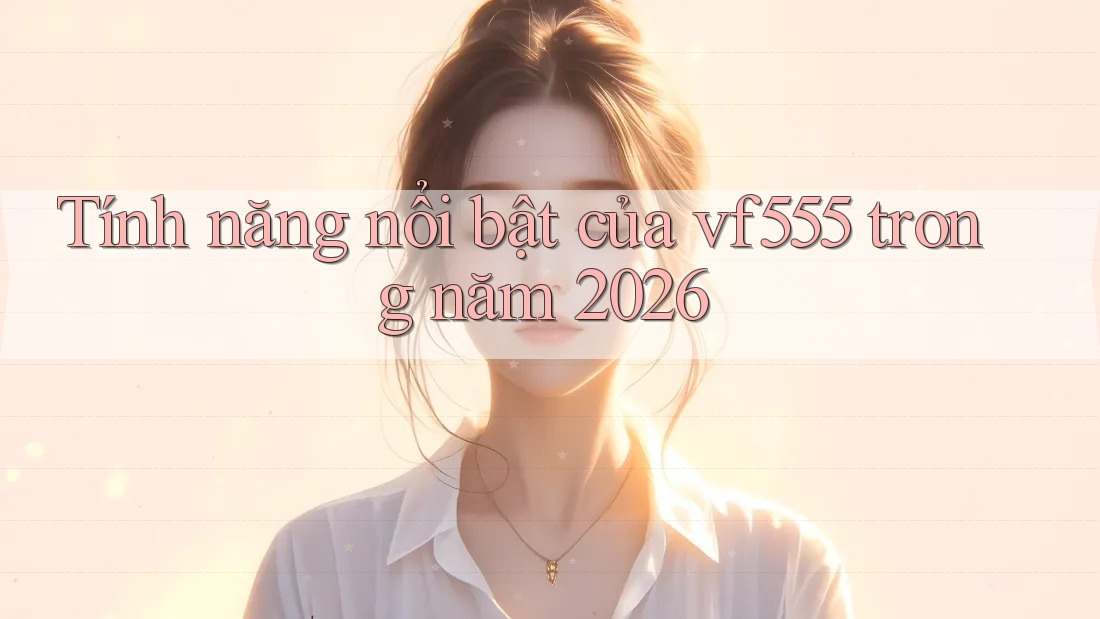 Tính năng nổi bật của vf555 trong năm 2026