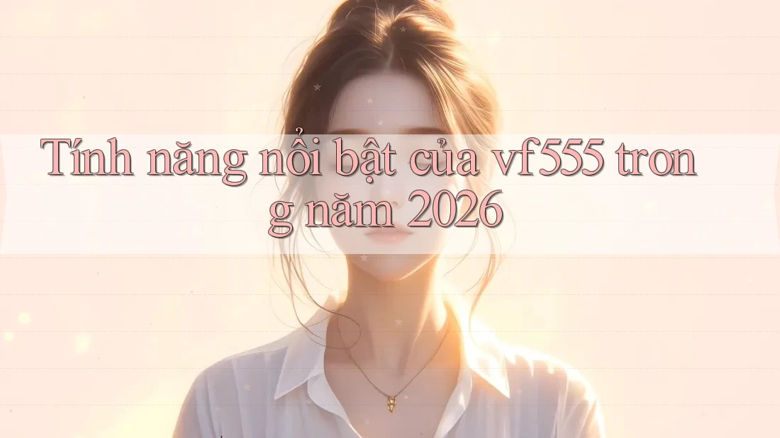 Tính năng nổi bật của vf555 trong năm 2026