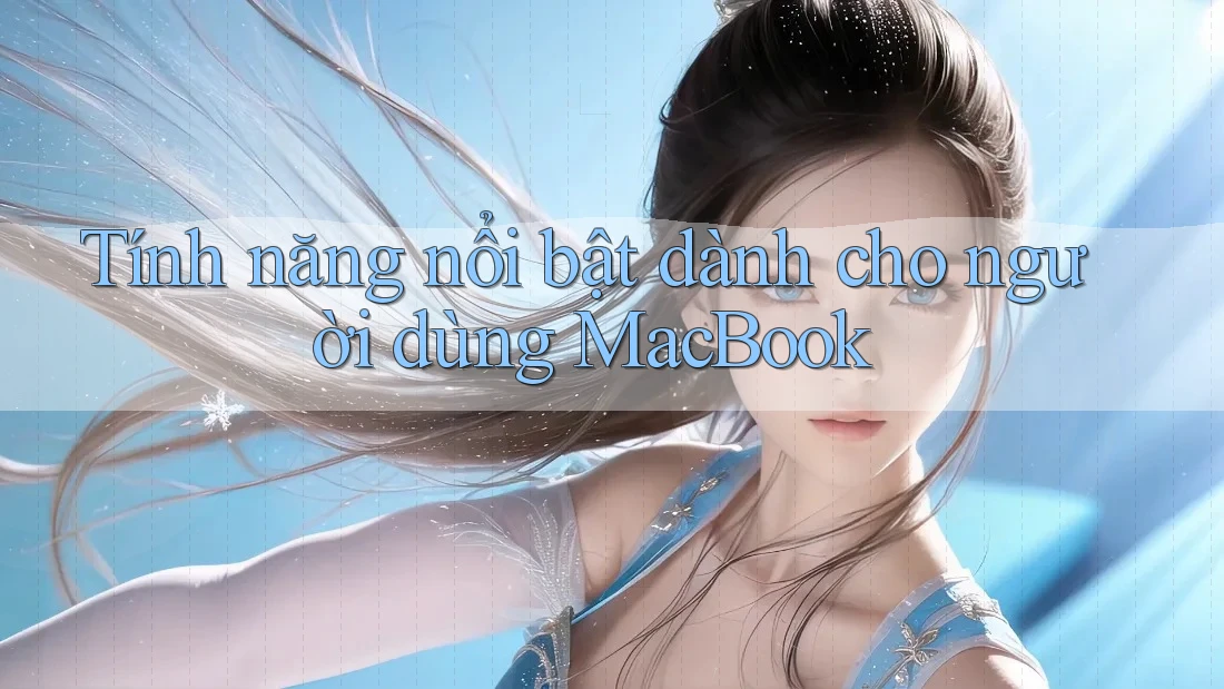 Tính năng nổi bật dành cho người dùng MacBook
