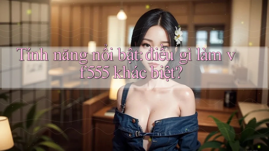 Tính năng nổi bật: điều gì làm vf555 khác biệt? Tính năng nổi bật: điều gì làm vf555 khác biệt?