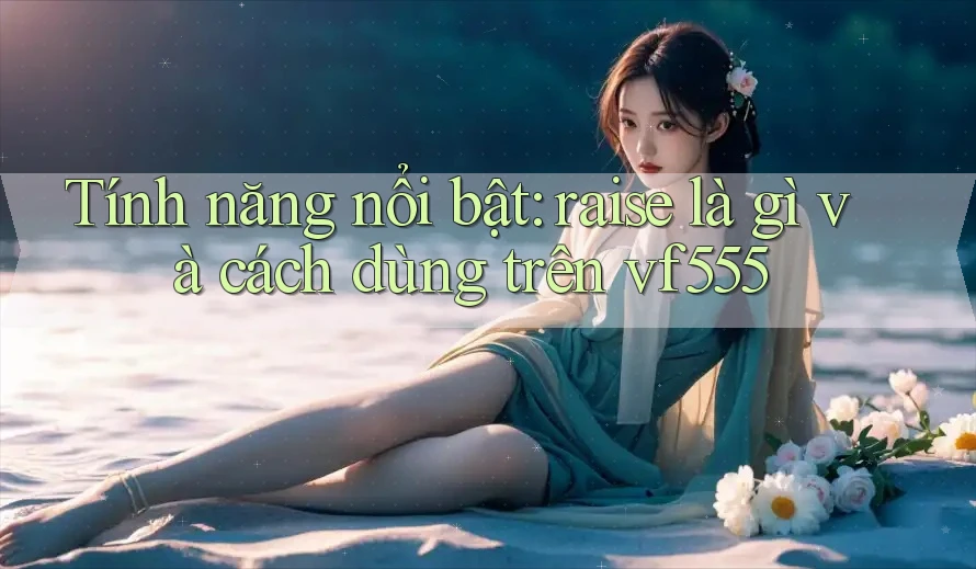 Tính năng nổi bật: raise là gì và cách dùng trên vf555