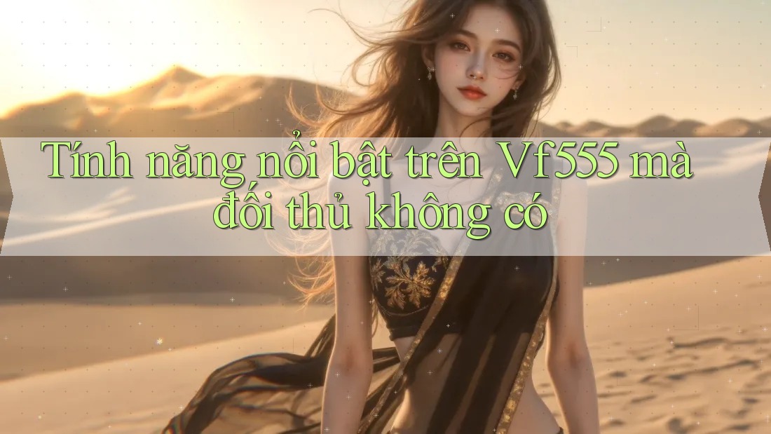 Tính năng nổi bật trên Vf555 mà đối thủ không có Tính năng nổi bật trên Vf555 mà đối thủ không có