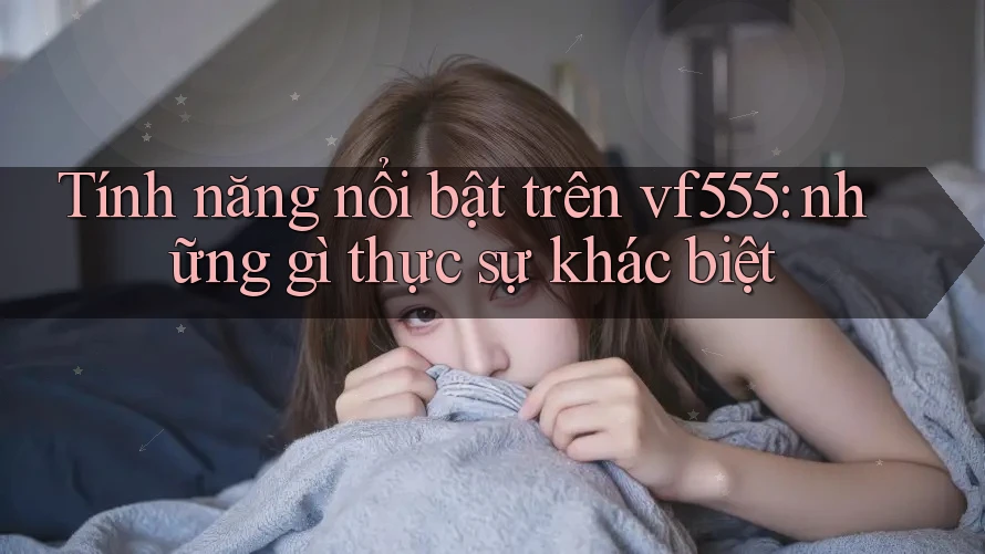 Tính năng nổi bật trên vf555: những gì thực sự khác biệt