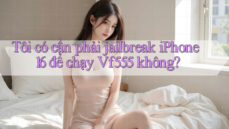 Tôi có cần phải jailbreak iPhone 16 để chạy Vf555 không?