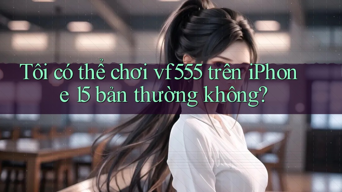 Tôi có thể chơi vf555 trên iPhone 15 bản thường không? Tôi có thể chơi vf555 trên iPhone 15 bản thường không?