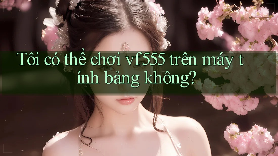 Tôi có thể chơi vf555 trên máy tính bảng không?