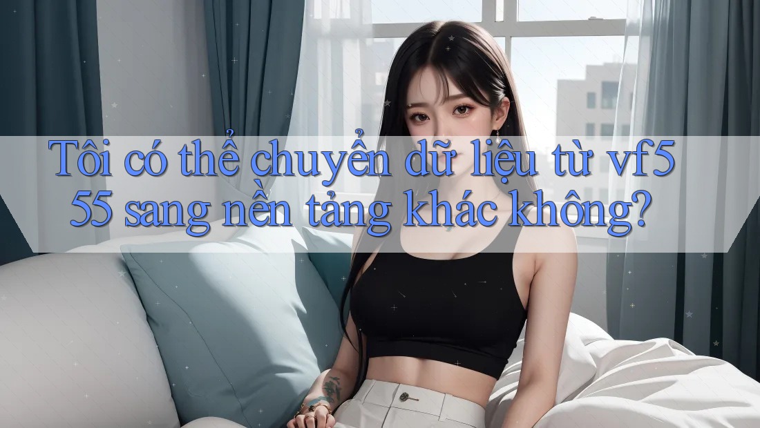 Tôi có thể chuyển dữ liệu từ vf555 sang nền tảng khác không? Tôi có thể chuyển dữ liệu từ vf555 sang nền tảng khác không?