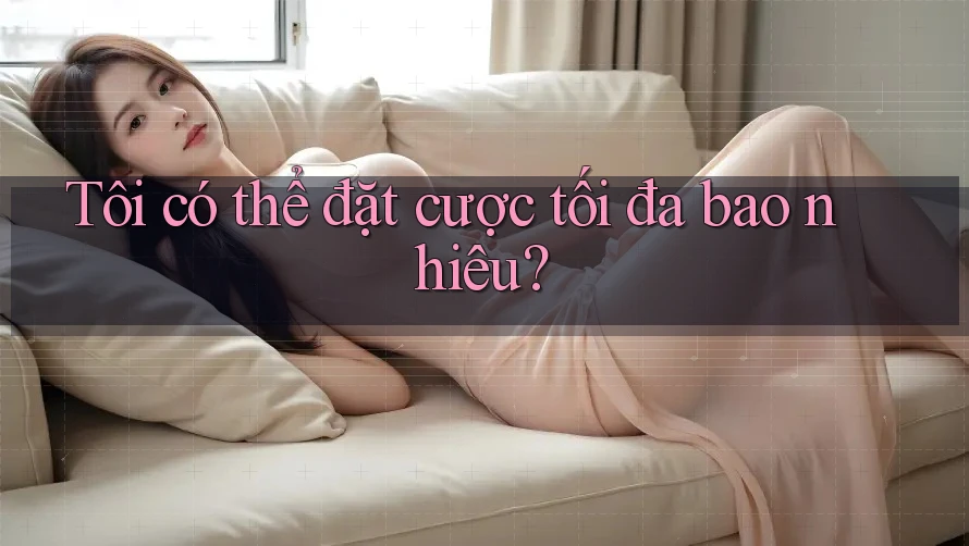 Tôi có thể đặt cược tối đa bao nhiêu?