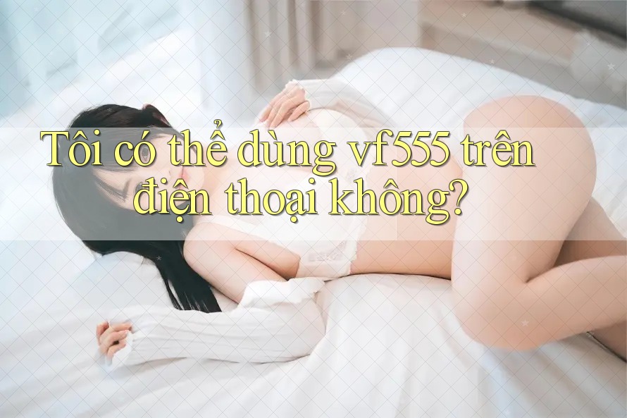 Tôi có thể dùng vf555 trên điện thoại không?