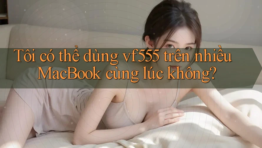 Tôi có thể dùng vf555 trên nhiều MacBook cùng lúc không? Tôi có thể dùng vf555 trên nhiều MacBook cùng lúc không?