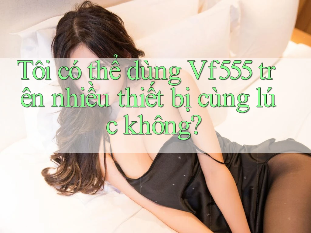 Tôi có thể dùng Vf555 trên nhiều thiết bị cùng lúc không?