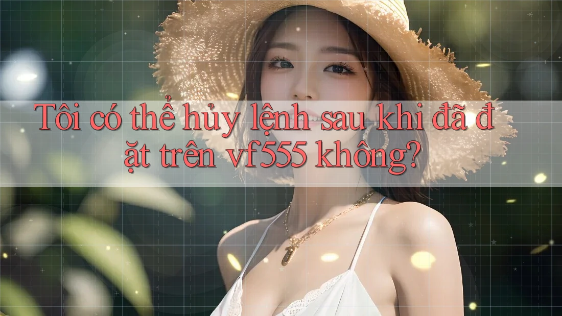 Tôi có thể hủy lệnh sau khi đã đặt trên vf555 không? Tôi có thể hủy lệnh sau khi đã đặt trên vf555 không?