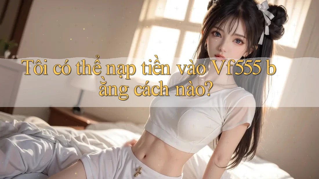 Tôi có thể nạp tiền vào Vf555 bằng cách nào?