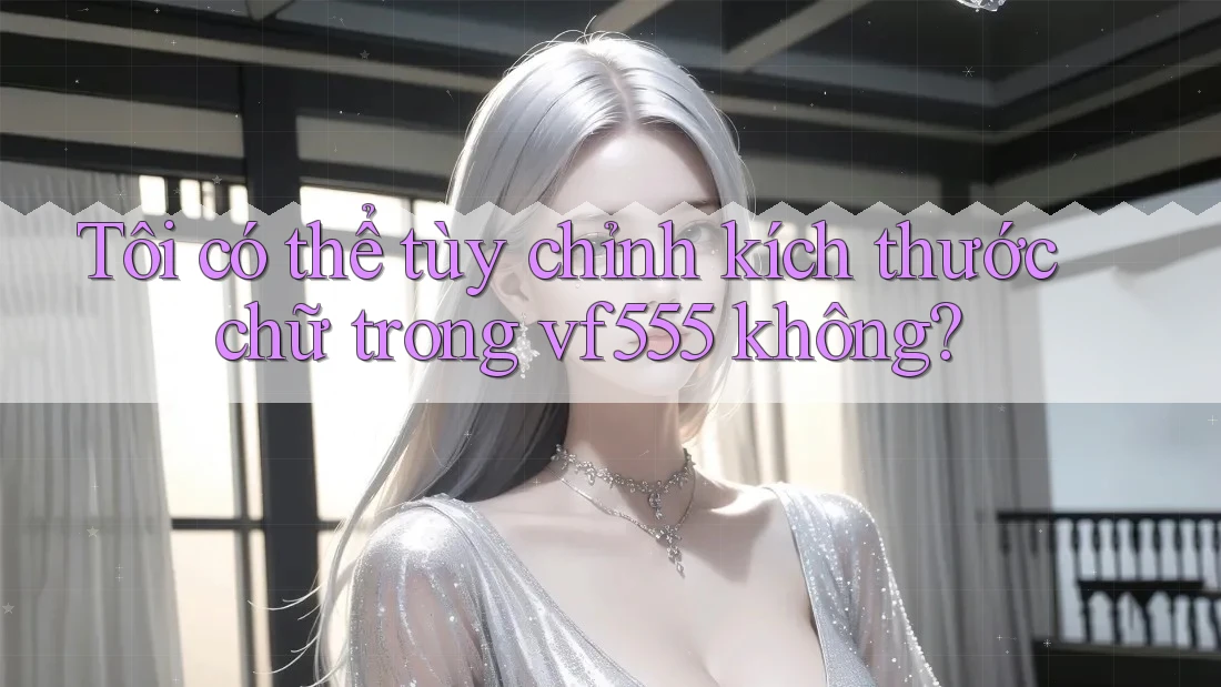 Tôi có thể tùy chỉnh kích thước chữ trong vf555 không?