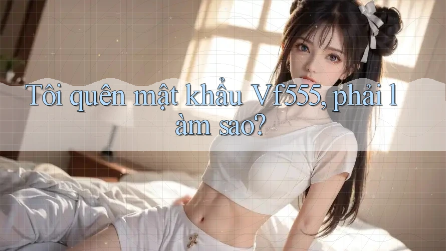 Tôi quên mật khẩu vf555, phải làm sao? Tôi quên mật khẩu vf555, phải làm sao?