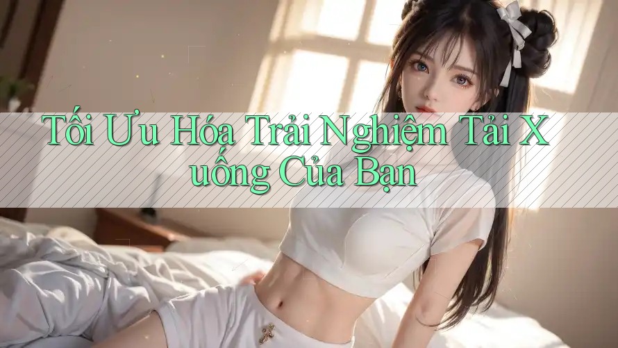 Tối Ưu Hóa Trải Nghiệm Tải Xuống Của Bạn