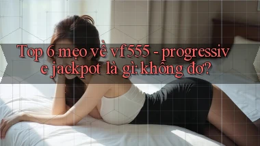 Top 6 mẹo về vf555   progressive jackpot là gì không đơ
