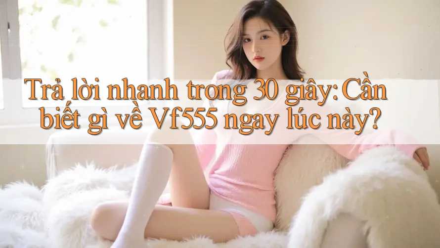 Trả lời nhanh trong 30 giây: Cần biết gì về Vf555 ngay lúc này? Trả lời nhanh trong 30 giây: Cần biết gì về Vf555 ngay lúc này?