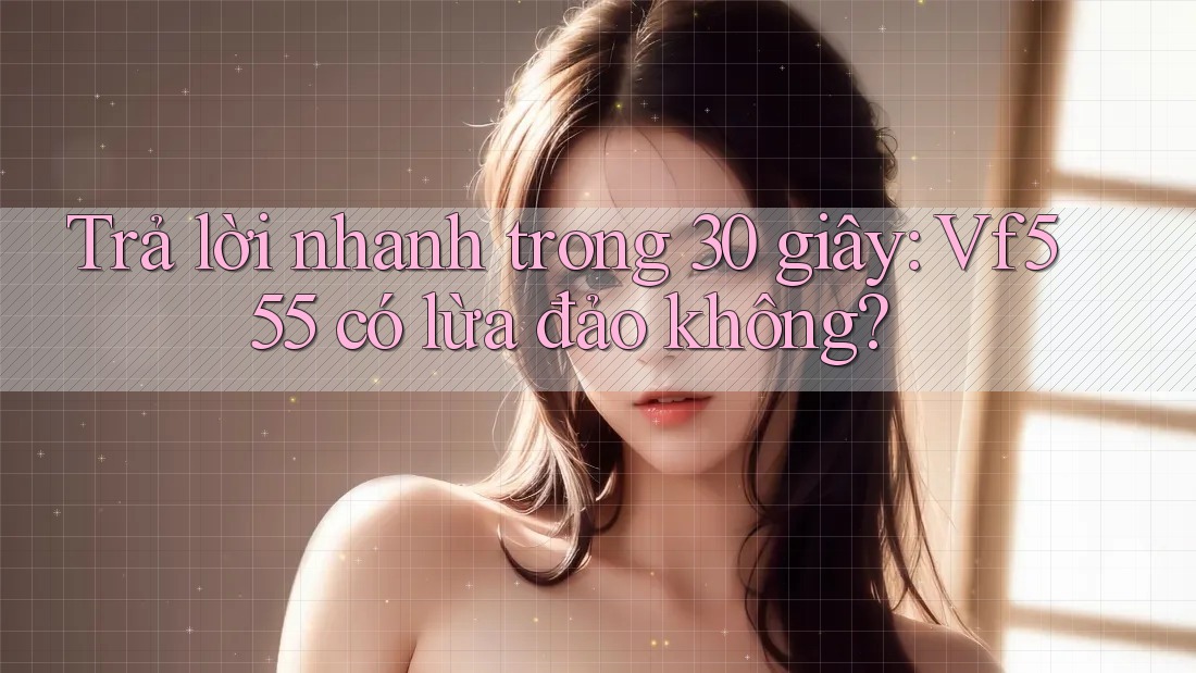 Trả lời nhanh trong 30 giây: Vf555 có lừa đảo không?