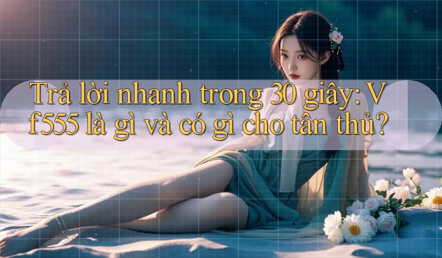 Trả lời nhanh trong 30 giây: Vf555 là gì và có gì cho tân thủ?