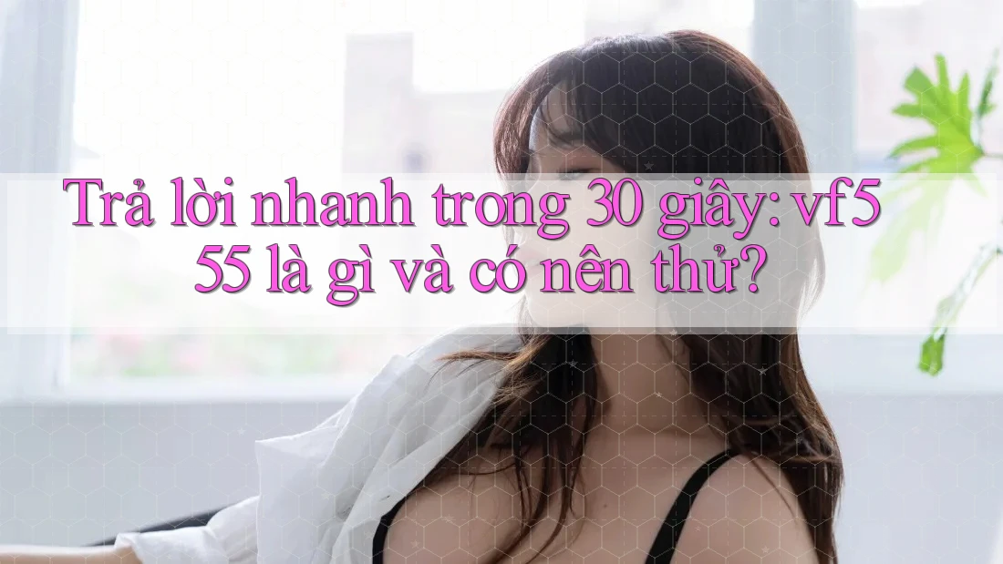 Trả lời nhanh trong 30 giây: vf555 là gì và có nên thử? Trả lời nhanh trong 30 giây: vf555 là gì và có nên thử?