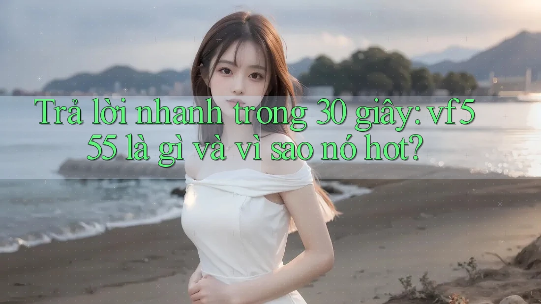 Trả lời nhanh trong 30 giây: vf555 là gì và vì sao nó hot? Trả lời nhanh trong 30 giây: vf555 là gì và vì sao nó hot?