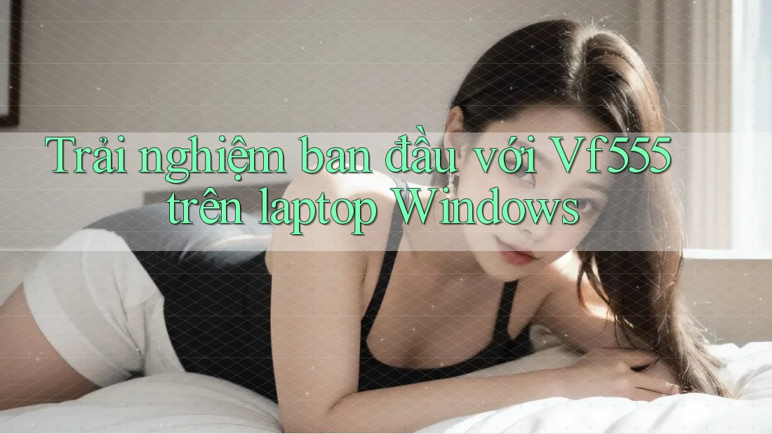 Trải nghiệm ban đầu với Vf555 trên laptop Windows