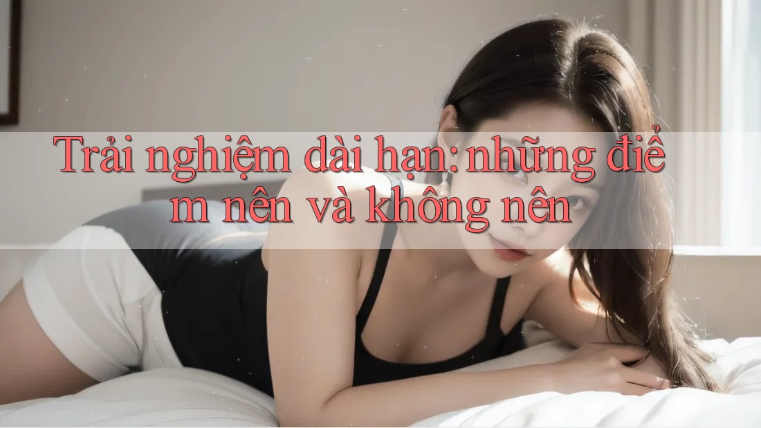 Trải nghiệm dài hạn: những điểm nên và không nên Trải nghiệm dài hạn: những điểm nên và không nên