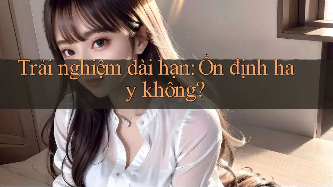 Trải nghiệm dài hạn: ổn định hay không?