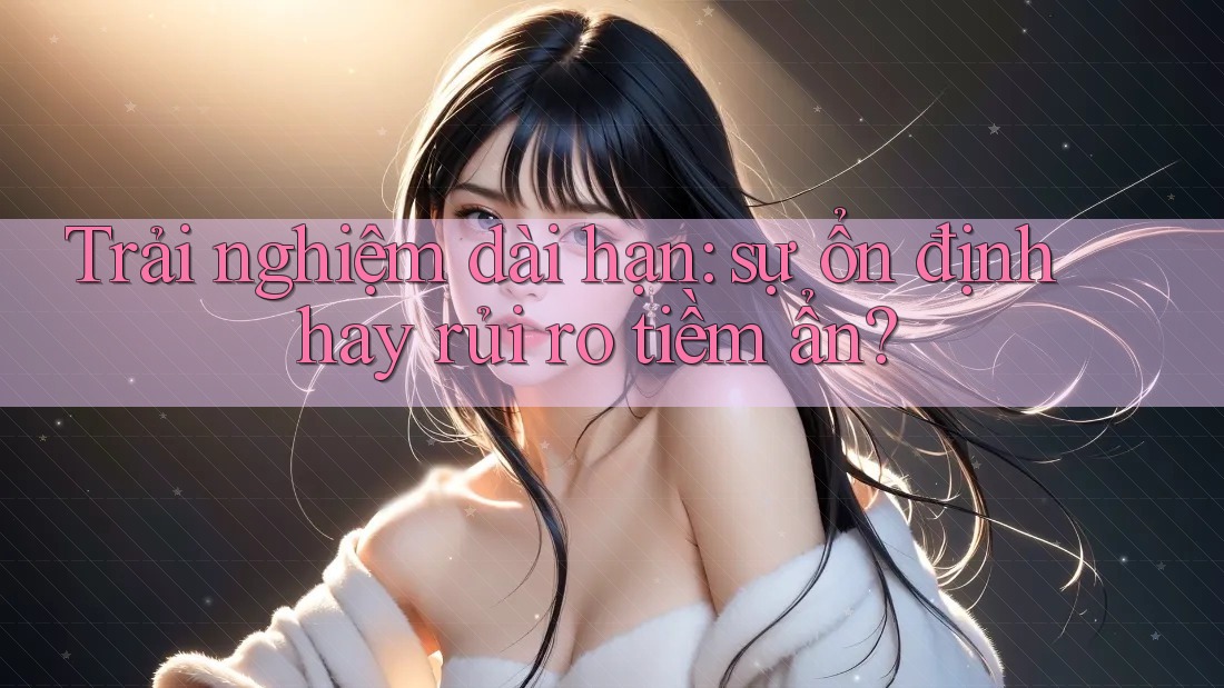 Trải nghiệm dài hạn: sự ổn định hay rủi ro tiềm ẩn?