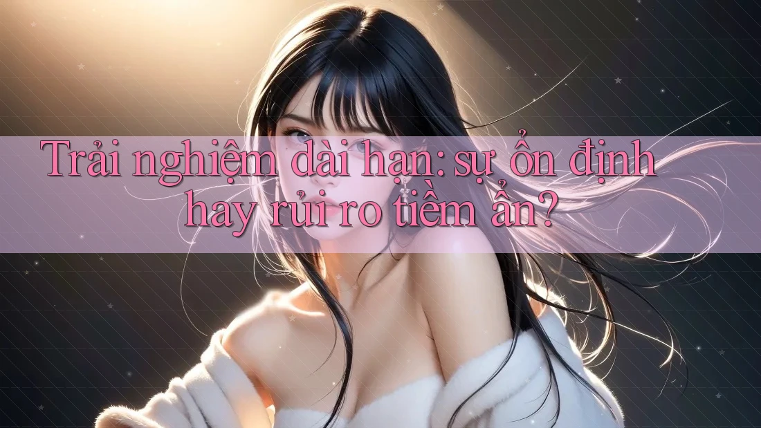 Trải nghiệm dài hạn: sự ổn định hay rủi ro tiềm ẩn?