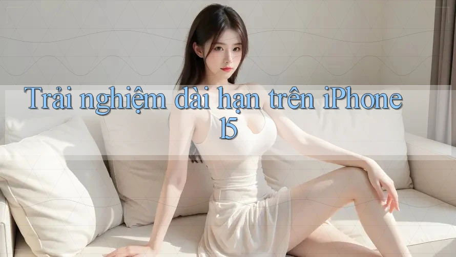 Trải nghiệm dài hạn trên iPhone 15