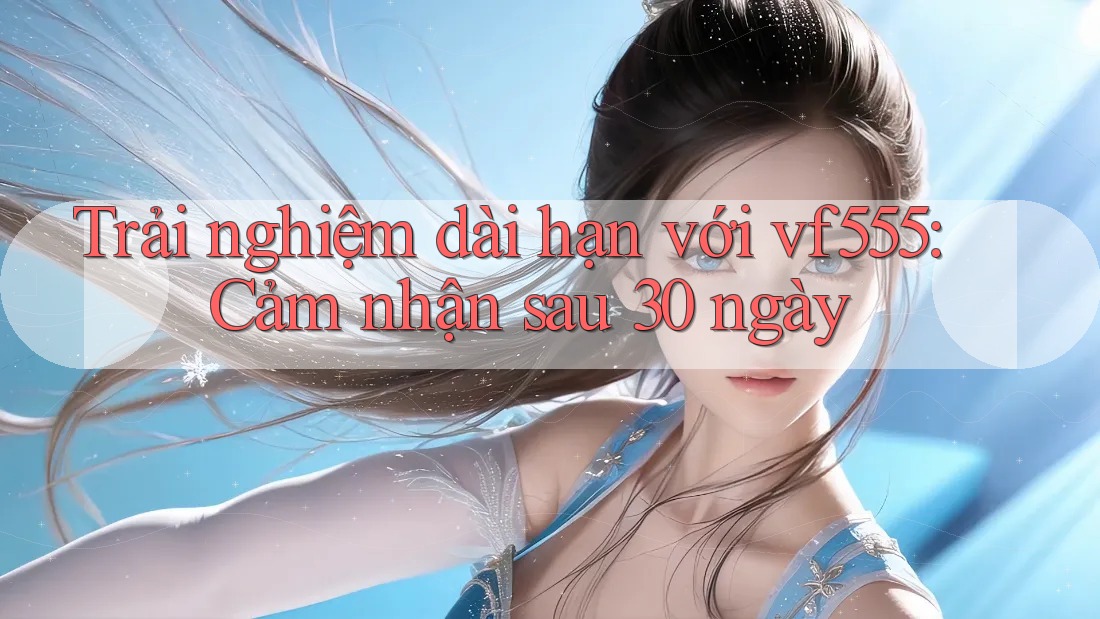 Trải nghiệm dài hạn với vf555: Cảm nhận sau 30 ngày