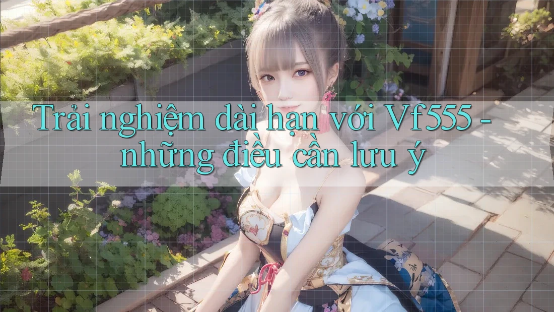 Trải nghiệm dài hạn với Vf555 - những điều cần lưu ý Trải nghiệm dài hạn với Vf555 - những điều cần lưu ý