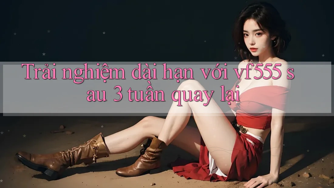 Trải nghiệm dài hạn với vf555 sau 3 tuần quay lại